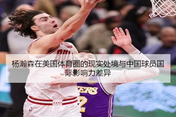杨瀚森在美国体育圈的现实处境与中国球员国际影响力差异